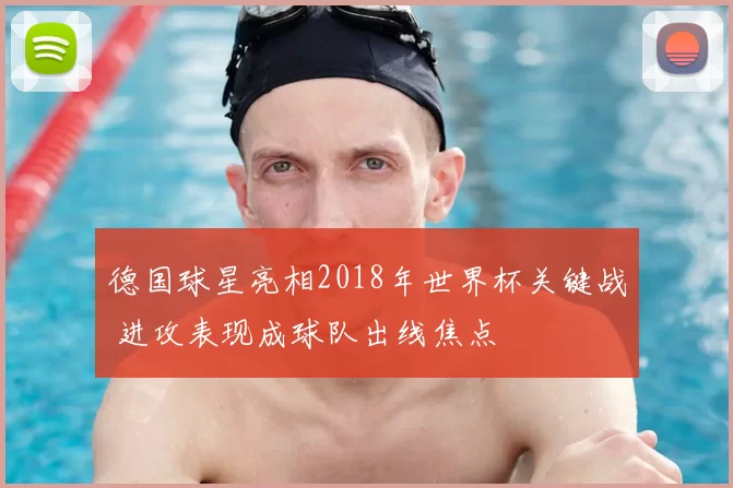 德国球星亮相2018年世界杯关键战 进攻表现成球队出线焦点