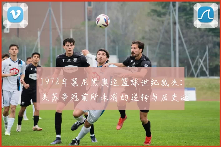 1972年慕尼黑奥运篮球世纪裁决:美苏争冠前所未有的逆转与历史谜团