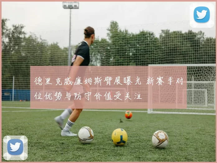德里克威廉姆斯臂展曝光 新赛季对位优势与防守价值受关注