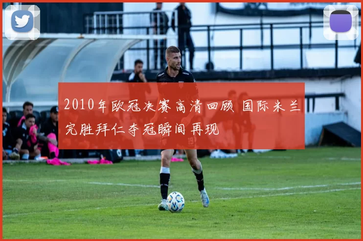 2010年欧冠决赛高清回顾 国际米兰完胜拜仁夺冠瞬间再现