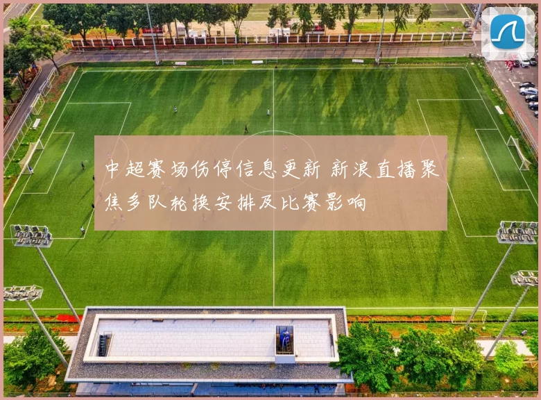 中超赛场伤停信息更新 新浪直播聚焦多队轮换安排及比赛影响