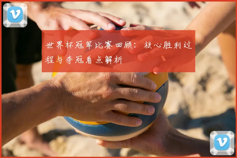 世界杯冠军比赛回顾：核心胜利过程与夺冠看点解析