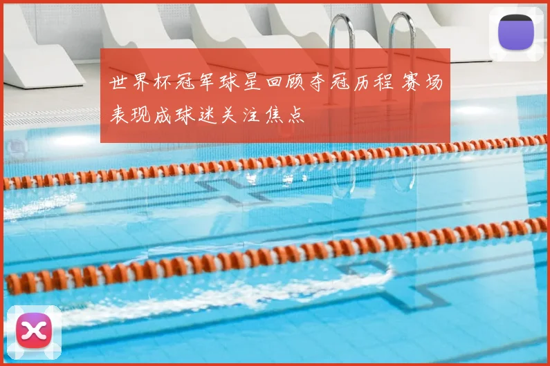 世界杯冠军球星回顾夺冠历程 赛场表现成球迷关注焦点