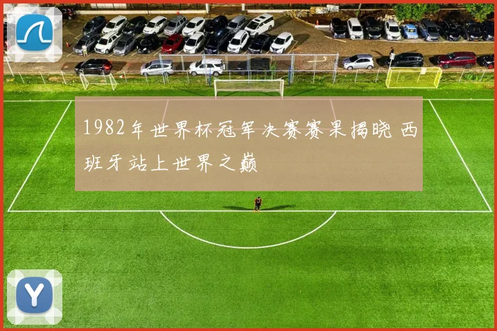 1982年世界杯冠军决赛赛果揭晓 西班牙站上世界之巅
