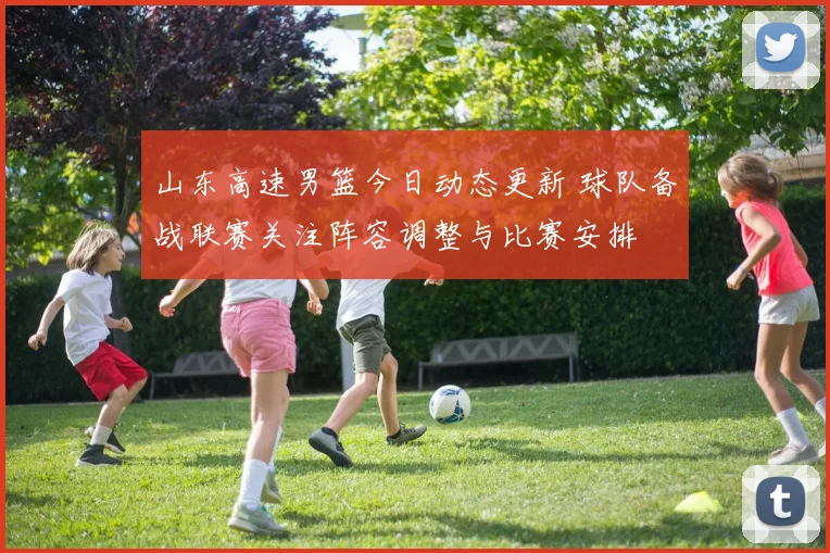 山东高速男篮今日动态更新 球队备战联赛关注阵容调整与比赛安排