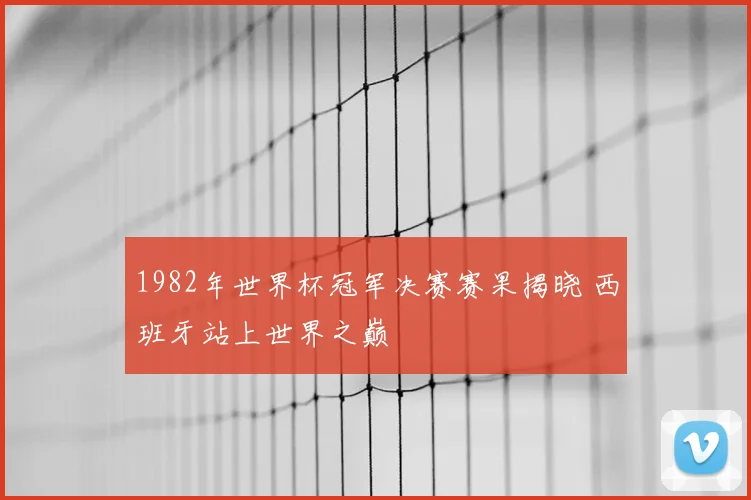 1982年世界杯冠军决赛赛果揭晓 西班牙站上世界之巅