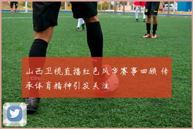 山西卫视直播红色风华赛事回顾 传承体育精神引发关注