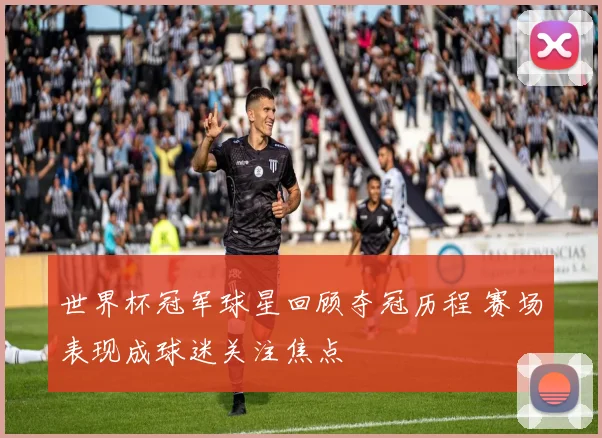 世界杯冠军球星回顾夺冠历程 赛场表现成球迷关注焦点