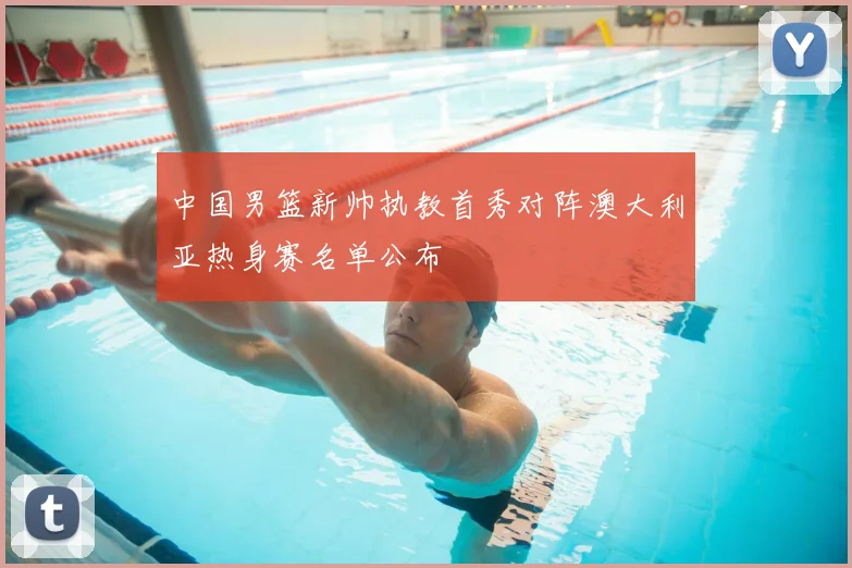 中国男篮新帅执教首秀对阵澳大利亚热身赛名单公布