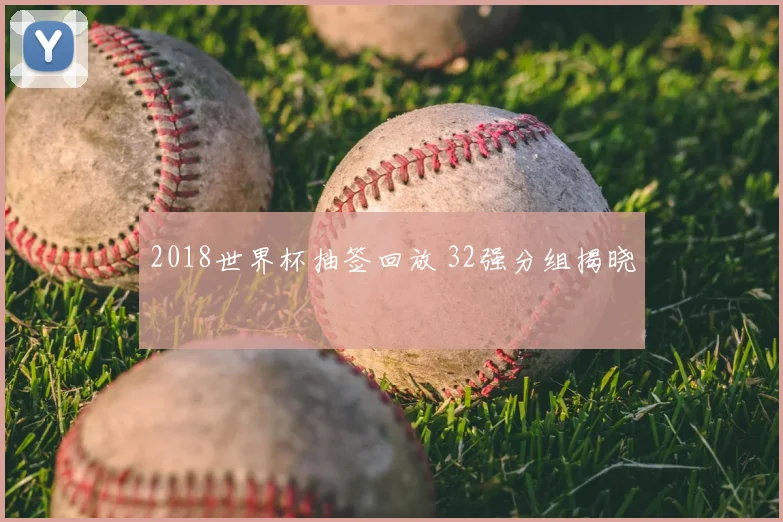 2018世界杯抽签回放 32强分组揭晓